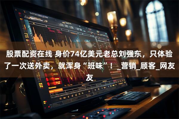 股票配资在线 身价74亿美元老总刘强东，只体验了一次送外卖，就浑身“班味”！_营销_顾客_网友