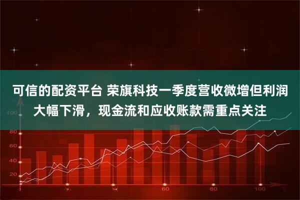 可信的配资平台 荣旗科技一季度营收微增但利润大幅下滑，现金流和应收账款需重点关注