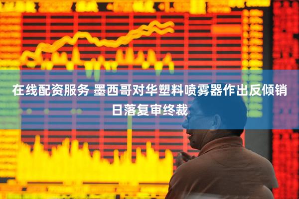 在线配资服务 墨西哥对华塑料喷雾器作出反倾销日落复审终裁