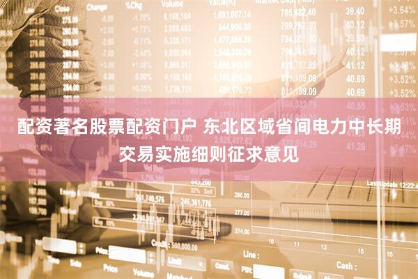 配资著名股票配资门户 东北区域省间电力中长期交易实施细则征求意见