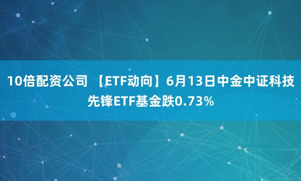 10倍配资公司 【ETF动向】6月13日中金中证科技先锋ETF基金跌0.73%