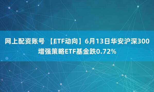 网上配资账号 【ETF动向】6月13日华安沪深300增强策略ETF基金跌0.72%