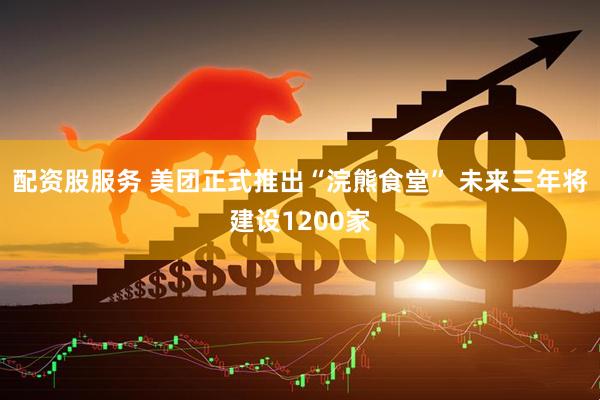配资股服务 美团正式推出“浣熊食堂” 未来三年将建设1200家