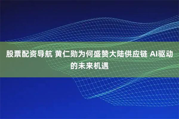股票配资导航 黄仁勋为何盛赞大陆供应链 AI驱动的未来机遇