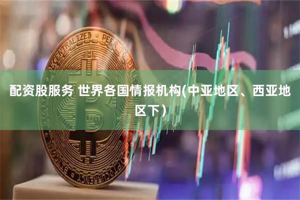 配资股服务 世界各国情报机构(中亚地区、西亚地区下）