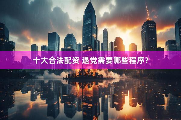十大合法配资 退党需要哪些程序？