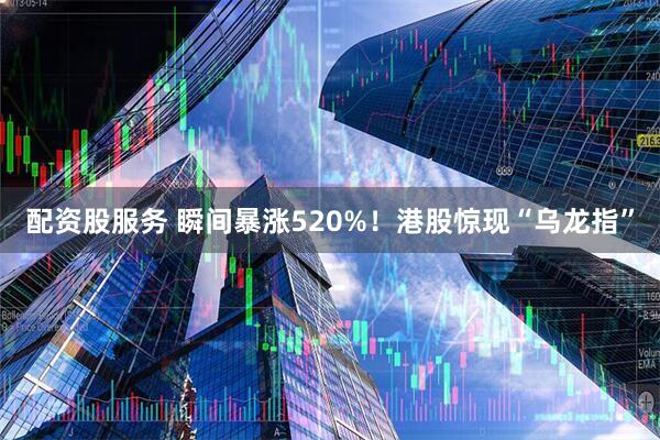 配资股服务 瞬间暴涨520%！港股惊现“乌龙指”