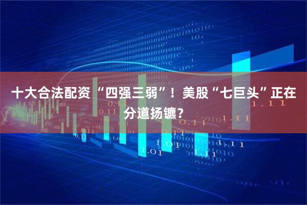 十大合法配资 “四强三弱”！美股“七巨头”正在分道扬镳？