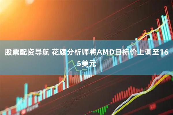 股票配资导航 花旗分析师将AMD目标价上调至165美元