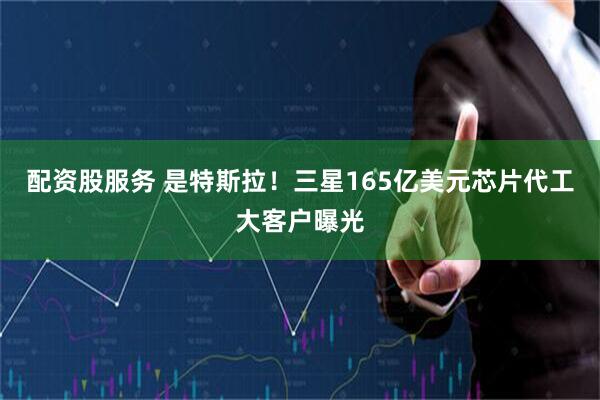 配资股服务 是特斯拉！三星165亿美元芯片代工大客户曝光