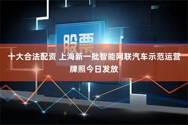 十大合法配资 上海新一批智能网联汽车示范运营牌照今日发放