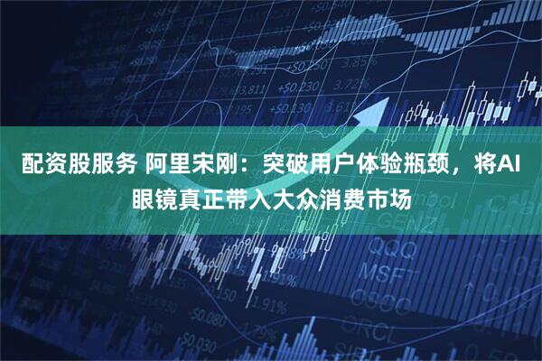 配资股服务 阿里宋刚：突破用户体验瓶颈，将AI眼镜真正带入大众消费市场