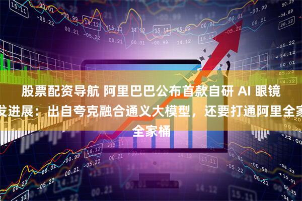 股票配资导航 阿里巴巴公布首款自研 AI 眼镜研发进展：出自夸克融合通义大模型，还要打通阿里全家桶