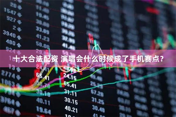 十大合法配资 演唱会什么时候成了手机赛点？