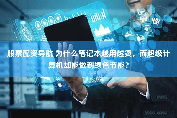 股票配资导航 为什么笔记本越用越烫，而超级计算机却能做到绿色节能？