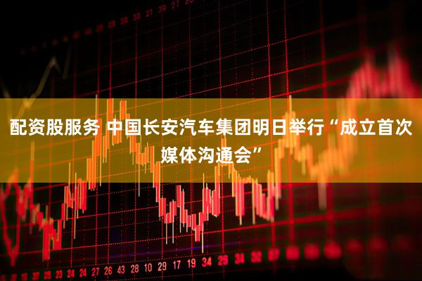 配资股服务 中国长安汽车集团明日举行“成立首次媒体沟通会”