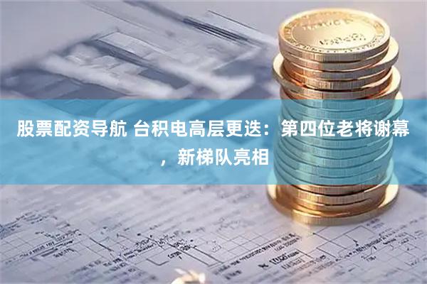 股票配资导航 台积电高层更迭：第四位老将谢幕，新梯队亮相