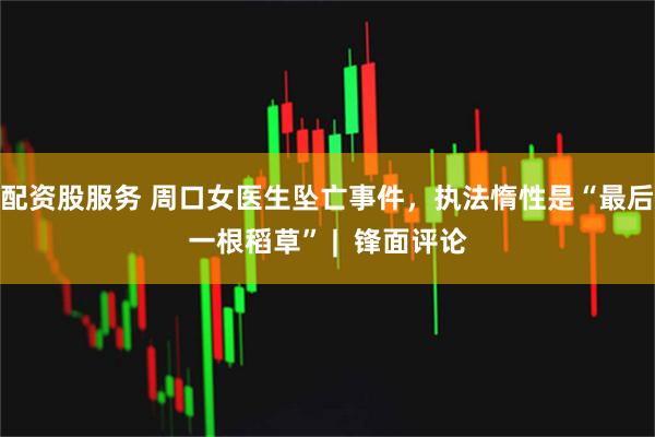 配资股服务 周口女医生坠亡事件，执法惰性是“最后一根稻草” |  锋面评论