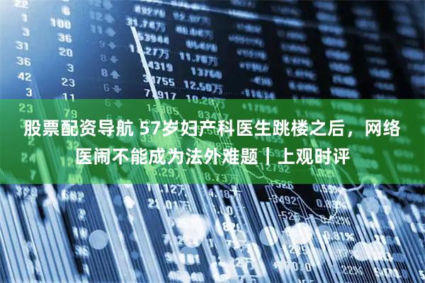 股票配资导航 57岁妇产科医生跳楼之后，网络医闹不能成为法外难题｜上观时评
