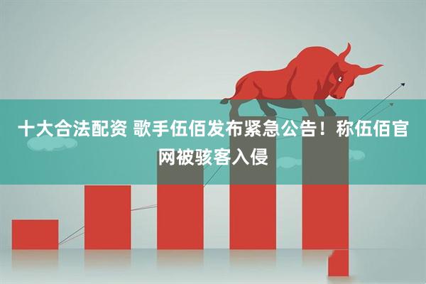 十大合法配资 歌手伍佰发布紧急公告！称伍佰官网被骇客入侵
