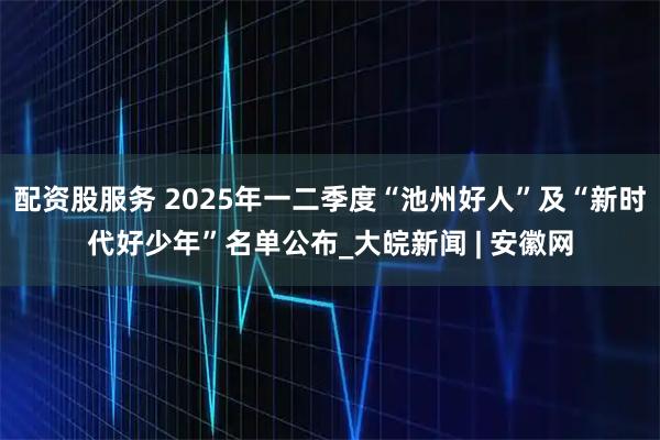 配资股服务 2025年一二季度“池州好人”及“新时代好少年”名单公布_大皖新闻 | 安徽网