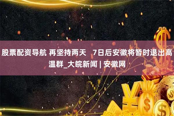 股票配资导航 再坚持两天   7日后安徽将暂时退出高温群_大皖新闻 | 安徽网
