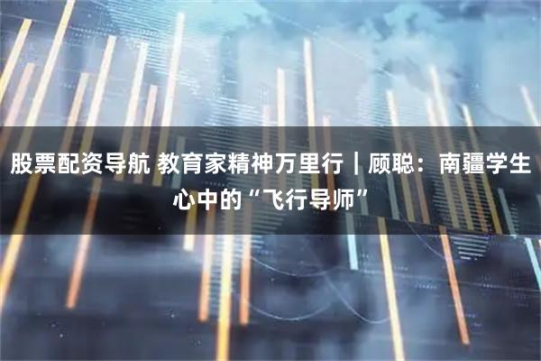 股票配资导航 教育家精神万里行｜顾聪：南疆学生心中的“飞行导师”
