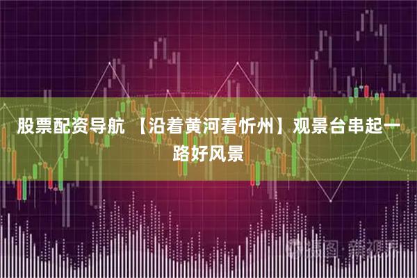 股票配资导航 【沿着黄河看忻州】观景台串起一路好风景