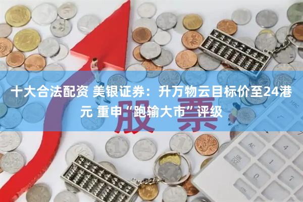 十大合法配资 美银证券：升万物云目标价至24港元 重申“跑输大市”评级
