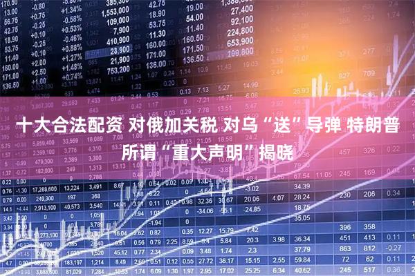 十大合法配资 对俄加关税 对乌“送”导弹 特朗普所谓“重大声明”揭晓