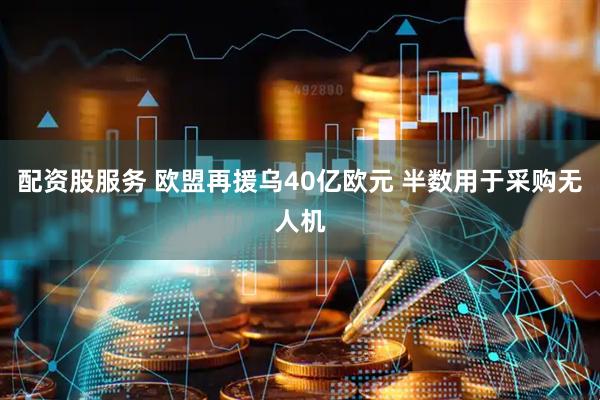 配资股服务 欧盟再援乌40亿欧元 半数用于采购无人机