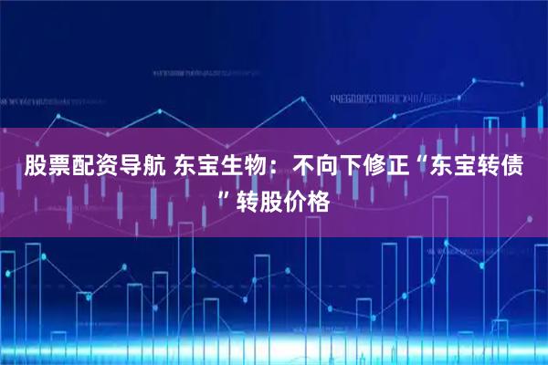 股票配资导航 东宝生物:不向下修正“东宝转债”转股价格