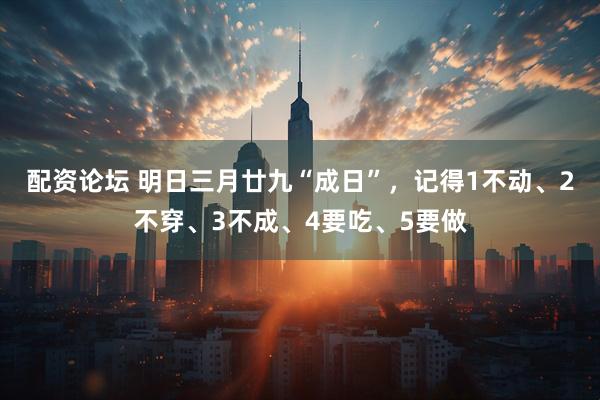 配资论坛 明日三月廿九“成日”，记得1不动、2不穿、3不成、4要吃、5要做