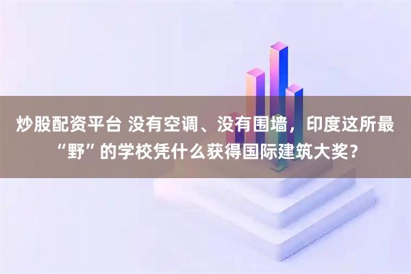 炒股配资平台 没有空调、没有围墙，印度这所最“野”的学校凭什么获得国际建筑大奖？
