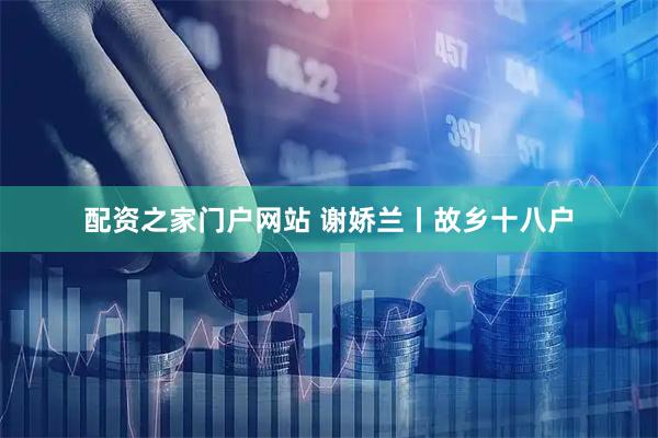 配资之家门户网站 谢娇兰丨故乡十八户