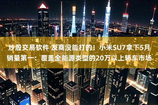 炒股交易软件 友商没能打的！小米SU7拿下5月销量第一：覆盖全能源类型的20万以上轿车市场