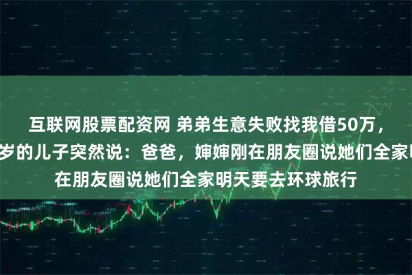 互联网股票配资网 弟弟生意失败找我借50万，我正准备转账，7岁的儿子突然说：爸爸，婶婶刚在朋友圈说她们全家明天要去环球旅行