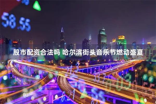 股市配资合法吗 哈尔滨街头音乐节燃动盛夏