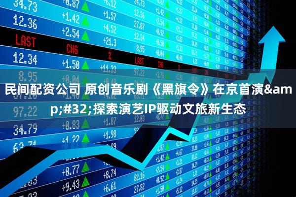 民间配资公司 原创音乐剧《黑旗令》在京首演 探索演艺IP驱动文旅新生态