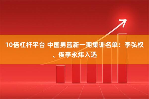 10倍杠杆平台 中国男篮新一期集训名单：李弘权、偰李永炜入选