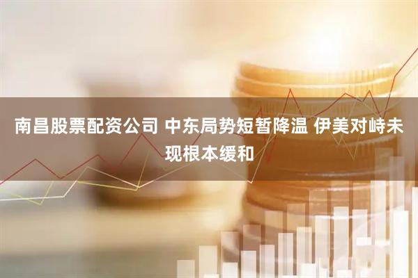 南昌股票配资公司 中东局势短暂降温 伊美对峙未现根本缓和