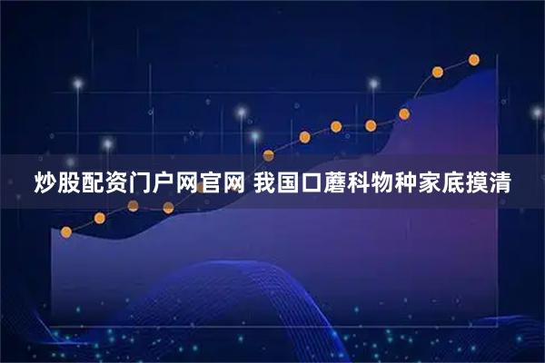 炒股配资门户网官网 我国口蘑科物种家底摸清