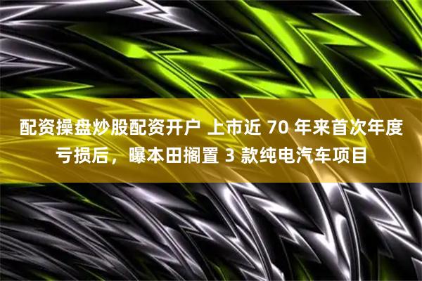 配资操盘炒股配资开户 上市近 70 年来首次年度亏损后，曝本田搁置 3 款纯电汽车项目