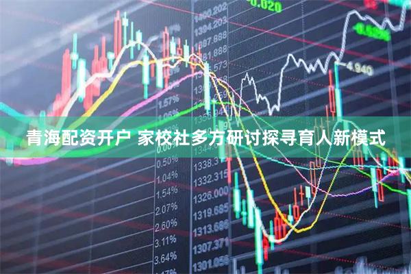 青海配资开户 家校社多方研讨探寻育人新模式