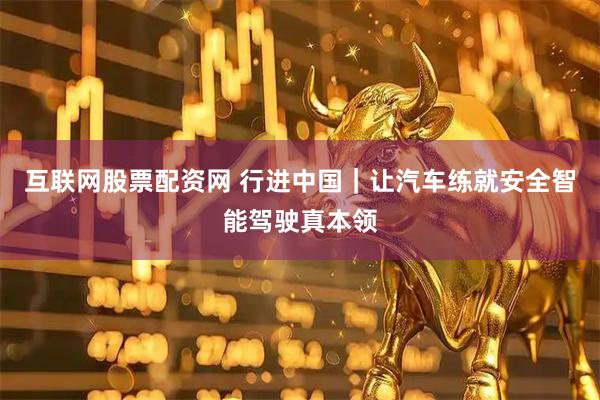 互联网股票配资网 行进中国｜让汽车练就安全智能驾驶真本领
