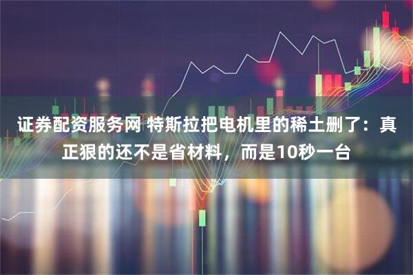 证券配资服务网 特斯拉把电机里的稀土删了：真正狠的还不是省材料，而是10秒一台