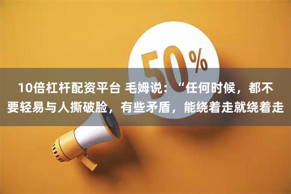 10倍杠杆配资平台 毛姆说：“任何时候，都不要轻易与人撕破脸，有些矛盾，能绕着走就绕着走