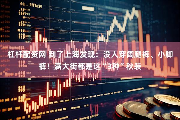 杠杆配资网 到了上海发现：没人穿阔腿裤、小脚裤！满大街都是这“3种”秋装